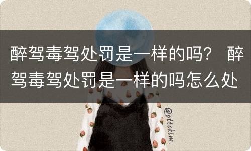 醉驾毒驾处罚是一样的吗？ 醉驾毒驾处罚是一样的吗怎么处理