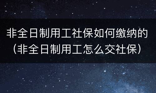 非全日制用工社保如何缴纳的（非全日制用工怎么交社保）