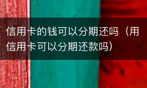 信用卡的钱可以分期还吗（用信用卡可以分期还款吗）