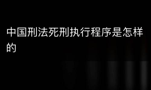中国刑法死刑执行程序是怎样的
