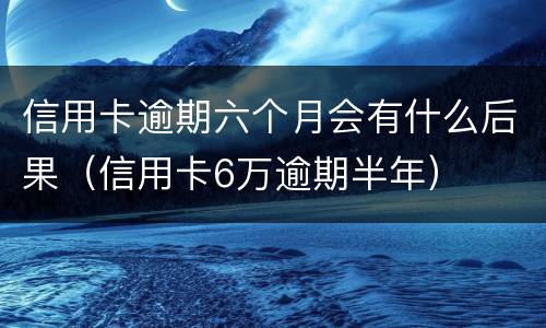 信用卡逾期六个月会有什么后果（信用卡6万逾期半年）
