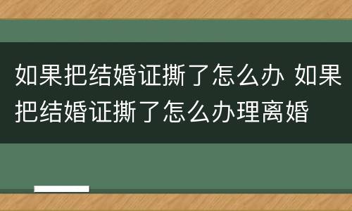 如果把结婚证撕了怎么办 如果把结婚证撕了怎么办理离婚
