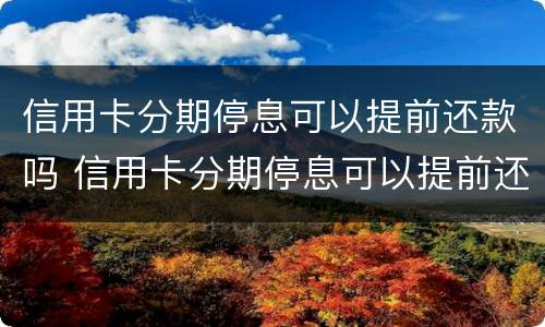 信用卡分期停息可以提前还款吗 信用卡分期停息可以提前还款吗怎么还