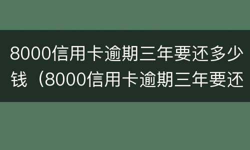 8000信用卡逾期三年要还多少钱（8000信用卡逾期三年要还多少钱呢）