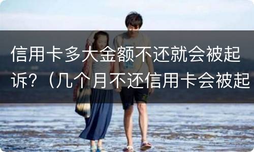 信用卡多大金额不还就会被起诉?（几个月不还信用卡会被起诉）