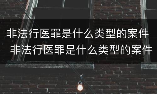 非法行医罪是什么类型的案件 非法行医罪是什么类型的案件啊