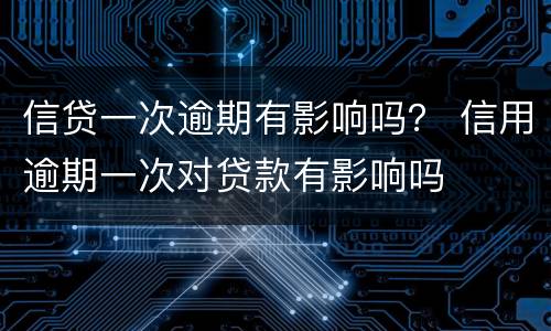 信贷一次逾期有影响吗？ 信用逾期一次对贷款有影响吗