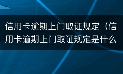 信用卡逾期上门取证规定（信用卡逾期上门取证规定是什么）