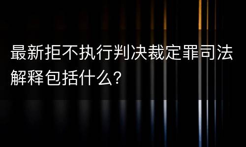 最新拒不执行判决裁定罪司法解释包括什么？