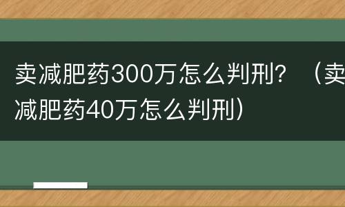卖减肥药300万怎么判刑？（卖减肥药40万怎么判刑）