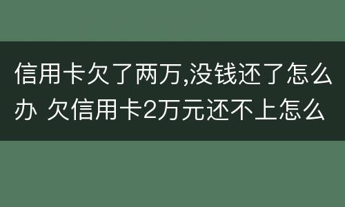 信用卡欠了两万,没钱还了怎么办 欠信用卡2万元还不上怎么办