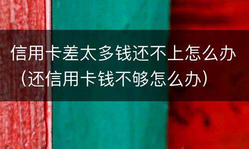信用卡差太多钱还不上怎么办（还信用卡钱不够怎么办）