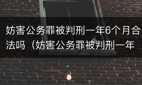 妨害公务罪被判刑一年6个月合法吗（妨害公务罪被判刑一年6个月合法吗）