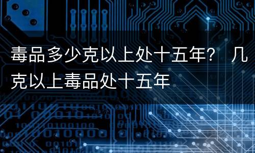 毒品多少克以上处十五年？ 几克以上毒品处十五年