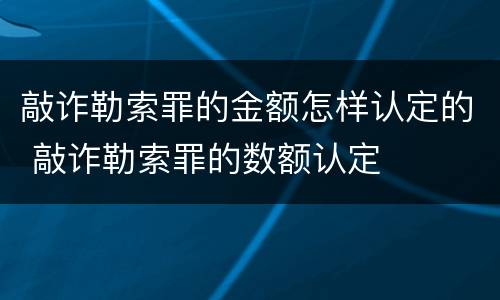 敲诈勒索罪的金额怎样认定的 敲诈勒索罪的数额认定
