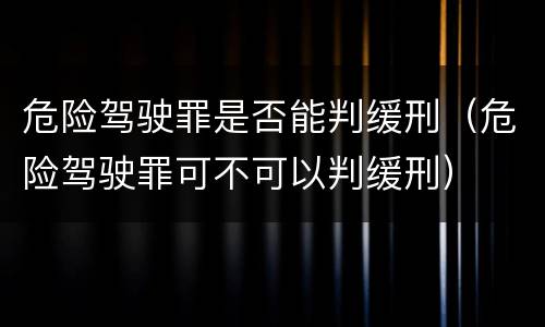 危险驾驶罪是否能判缓刑（危险驾驶罪可不可以判缓刑）
