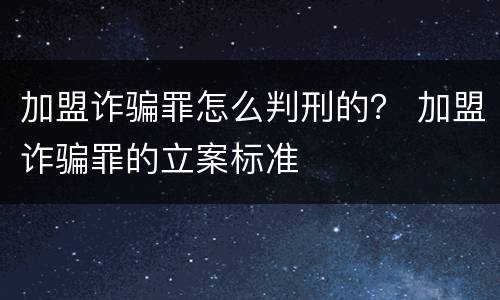 加盟诈骗罪怎么判刑的？ 加盟诈骗罪的立案标准