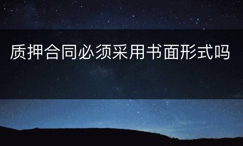 质押合同必须采用书面形式吗