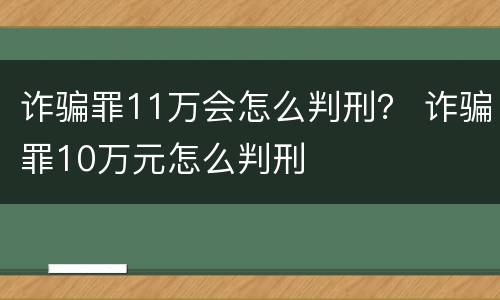 诈骗罪11万会怎么判刑？ 诈骗罪10万元怎么判刑
