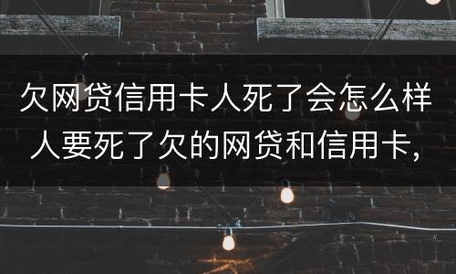 欠网贷信用卡人死了会怎么样 人要死了欠的网贷和信用卡,家人要还?