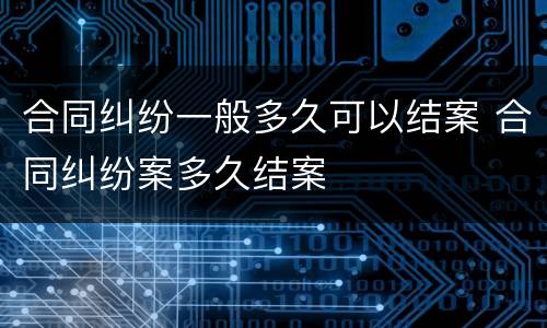 合同纠纷一般多久可以结案 合同纠纷案多久结案