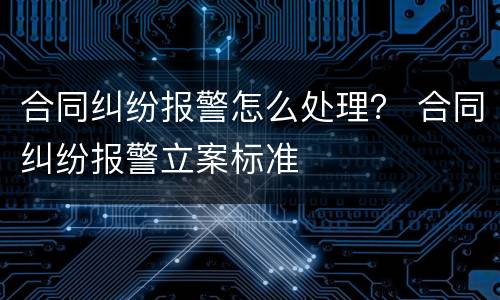 合同纠纷报警怎么处理？ 合同纠纷报警立案标准