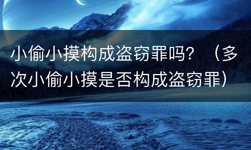 小偷小摸构成盗窃罪吗？（多次小偷小摸是否构成盗窃罪）