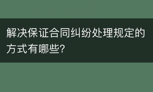解决保证合同纠纷处理规定的方式有哪些？