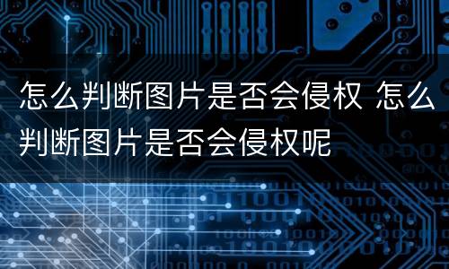 怎么判断图片是否会侵权 怎么判断图片是否会侵权呢