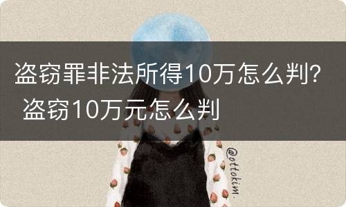 盗窃罪非法所得10万怎么判？ 盗窃10万元怎么判