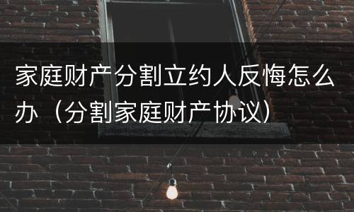 家庭财产分割立约人反悔怎么办（分割家庭财产协议）