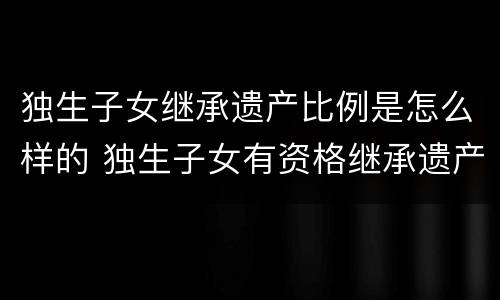 独生子女继承遗产比例是怎么样的 独生子女有资格继承遗产吗