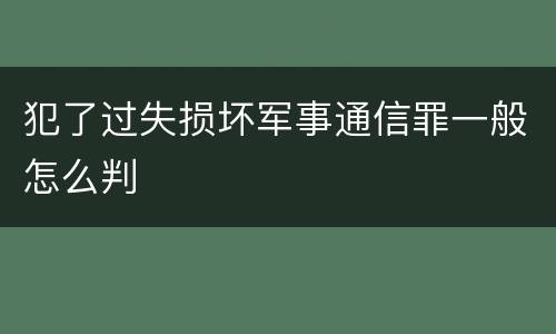 犯了过失损坏军事通信罪一般怎么判