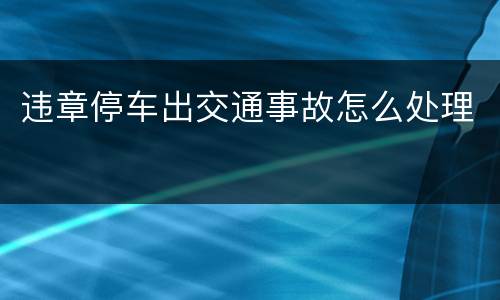 违章停车出交通事故怎么处理