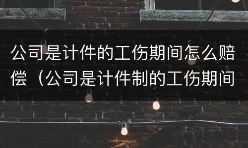 公司是计件的工伤期间怎么赔偿（公司是计件制的工伤期间工资怎么算）