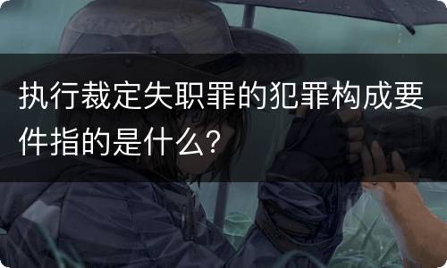 执行裁定失职罪的犯罪构成要件指的是什么？