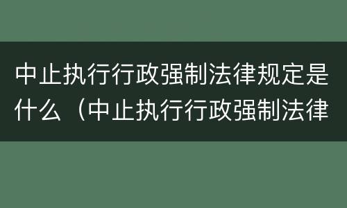 中止执行行政强制法律规定是什么（中止执行行政强制法律规定是什么意思）