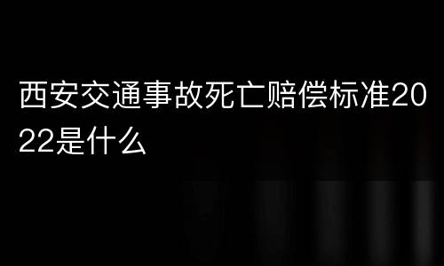 西安交通事故死亡赔偿标准2022是什么