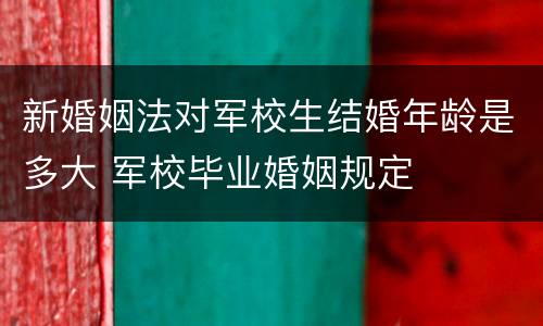 新婚姻法对军校生结婚年龄是多大 军校毕业婚姻规定