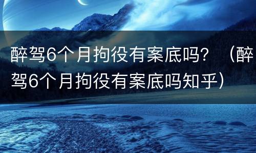醉驾6个月拘役有案底吗？（醉驾6个月拘役有案底吗知乎）