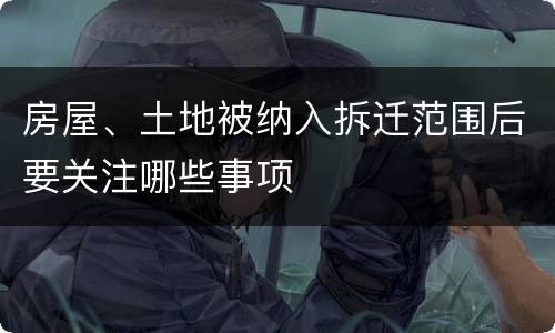房屋、土地被纳入拆迁范围后要关注哪些事项