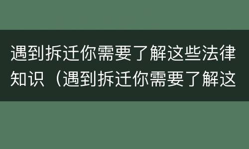 遇到拆迁你需要了解这些法律知识（遇到拆迁你需要了解这些法律知识怎么办）
