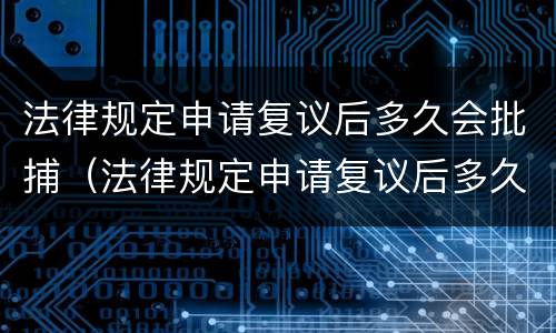 法律规定申请复议后多久会批捕（法律规定申请复议后多久会批捕呢）