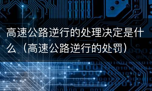 高速公路逆行的处理决定是什么（高速公路逆行的处罚）