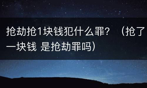 抢劫抢1块钱犯什么罪？（抢了一块钱 是抢劫罪吗）