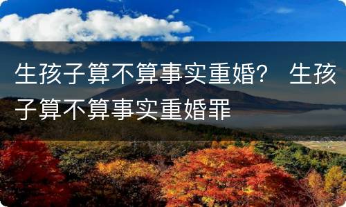生孩子算不算事实重婚？ 生孩子算不算事实重婚罪