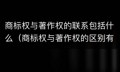 商标权与著作权的联系包括什么（商标权与著作权的区别有）