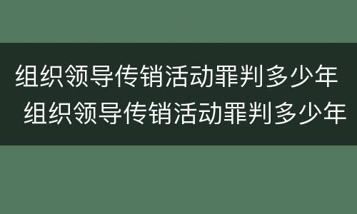 组织领导传销活动罪判多少年 组织领导传销活动罪判多少年以上
