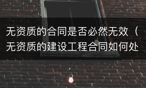 无资质的合同是否必然无效（无资质的建设工程合同如何处理）