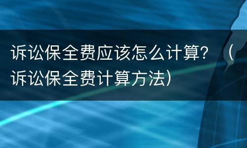 诉讼保全费应该怎么计算？（诉讼保全费计算方法）